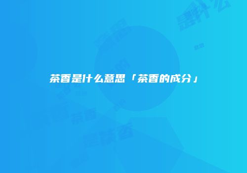 茶香是什么意思「茶香的成分」