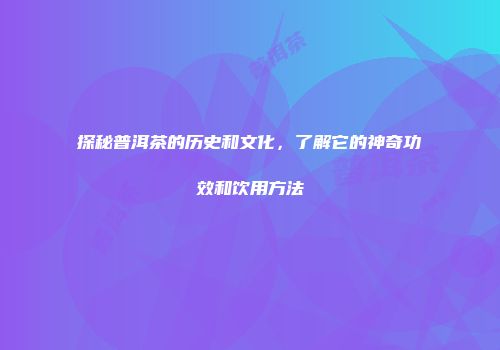 探秘普洱茶的历史和文化，了解它的神奇功效和饮用方法