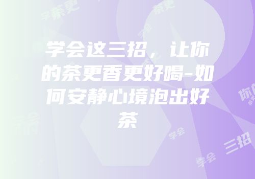 学会这三招，让你的茶更香更好喝-如何安静心境泡出好茶
