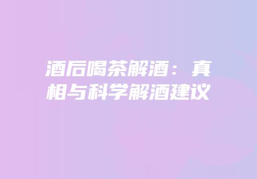 酒后喝茶解酒：真相与科学解酒建议