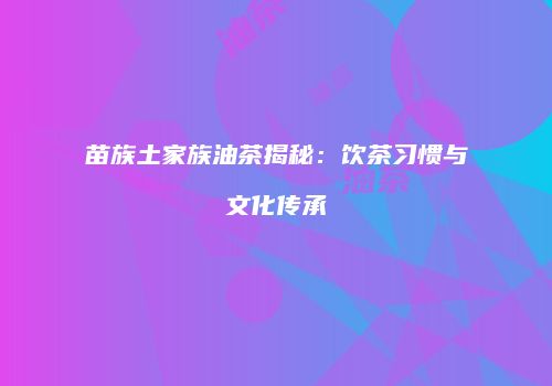 苗族土家族油茶揭秘：饮茶习惯与文化传承