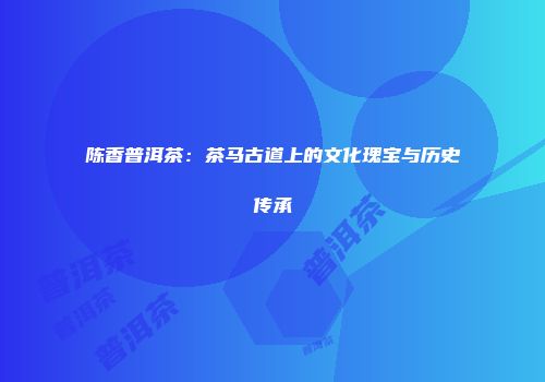 陈香普洱茶：茶马古道上的文化瑰宝与历史传承