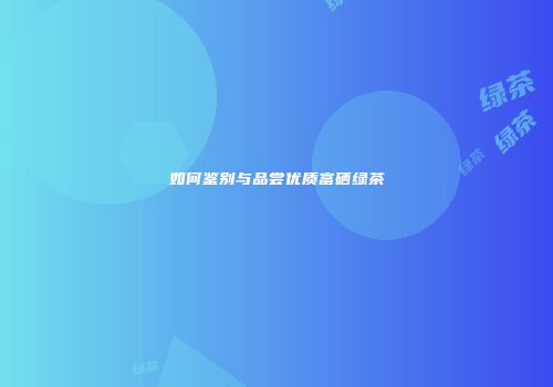 如何鉴别与品尝优质富硒绿茶