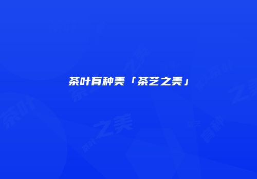 茶叶育种美「茶艺之美」