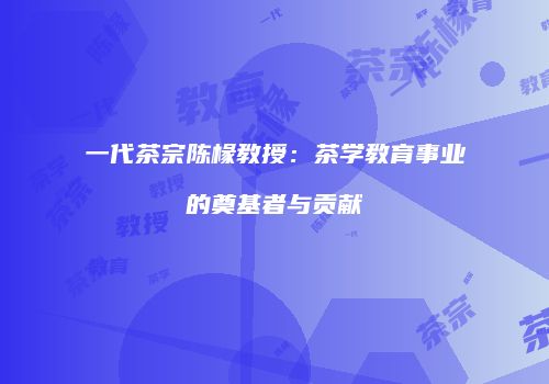 一代茶宗陈椽教授：茶学教育事业的奠基者与贡献