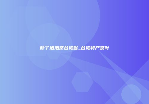 除了泡泡茶台湾省_台湾特产茶叶