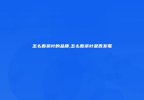 怎么看茶叶的品质,怎么看茶叶是否发霉