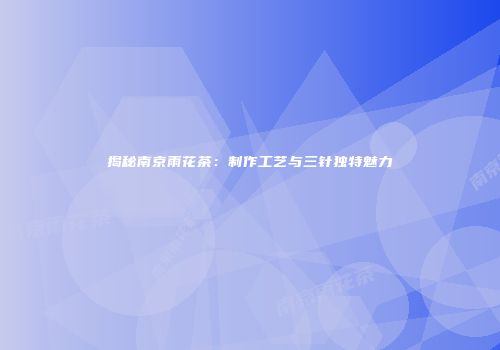 揭秘南京雨花茶：制作工艺与三针独特魅力