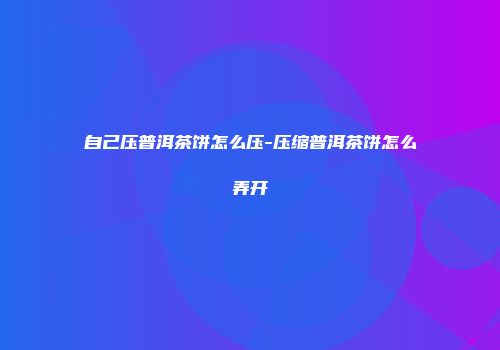 自己压普洱茶饼怎么压-压缩普洱茶饼怎么弄开