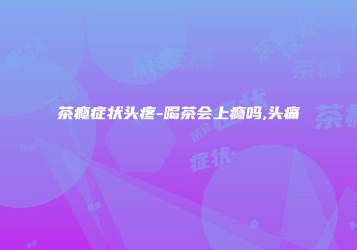 茶瘾症状头疼-喝茶会上瘾吗,头痛