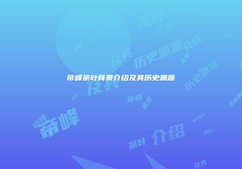 帝峰茶叶背景介绍及其历史渊源