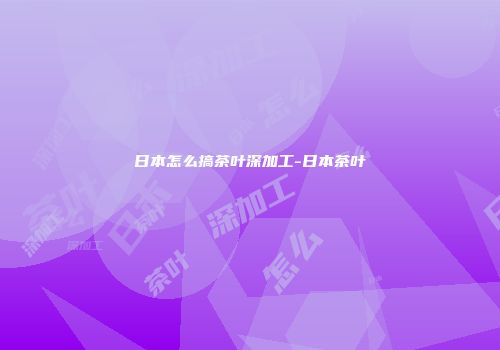 日本怎么搞茶叶深加工-日本茶叶