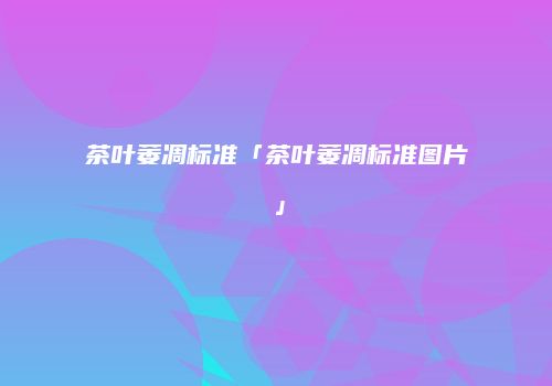 茶叶萎凋标准「茶叶萎凋标准图片」