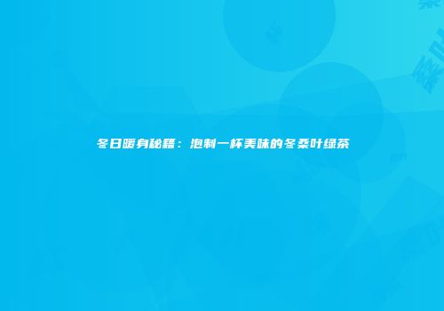 冬日暖身秘籍：泡制一杯美味的冬桑叶绿茶