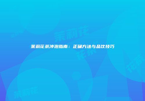 茉莉花茶冲泡指南：正确方法与品饮技巧