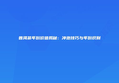 普洱茶年份价值揭秘：冲泡技巧与年份识别