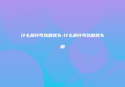 什么茶叶可以做枕头-什么茶叶可以做枕头用