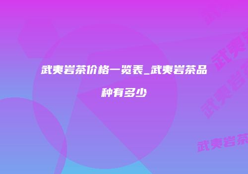 武夷岩茶价格一览表_武夷岩茶品种有多少