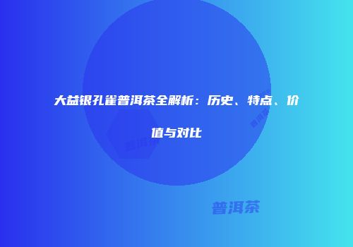 大益银孔雀普洱茶全解析：历史、特点、价值与对比
