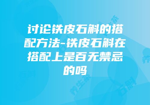 讨论铁皮石斛的搭配方法-铁皮石斛在搭配上是百无禁忌的吗