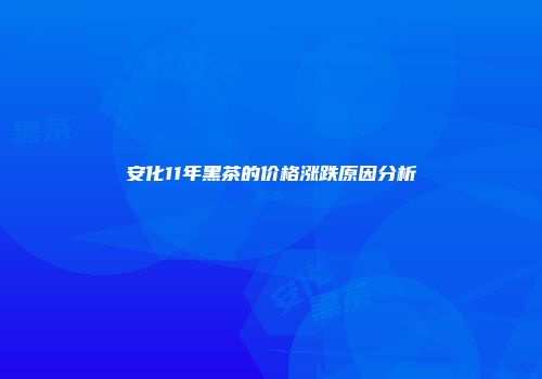安化11年黑茶的价格涨跌原因分析