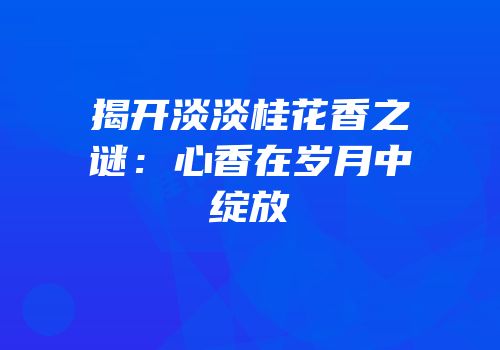 揭开淡淡桂花香之谜：心香在岁月中绽放