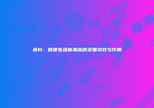 茶叶：健康生活新潮流的多重功效与作用