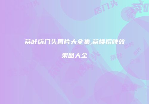 茶叶店门头图片大全集,茶楼招牌效果图大全