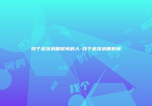 找个茶馆消磨时间的人-找个茶馆消磨时间