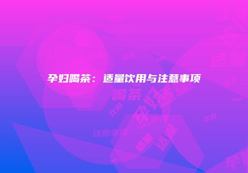 孕妇喝茶：适量饮用与注意事项