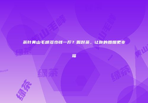 茶叶黄山毛峰多少钱一斤？喝对茶，让你的婚姻更幸福