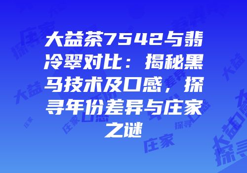 大益茶7542与翡冷翠对比：揭秘黑马技术及口感，探寻年份差异与庄家之谜