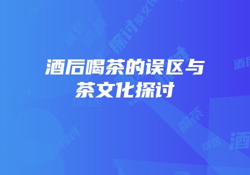 酒后喝茶的误区与茶文化探讨