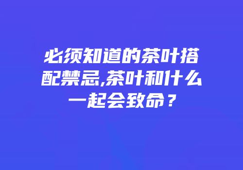 必须知道的茶叶搭配禁忌,茶叶和什么一起会致命？