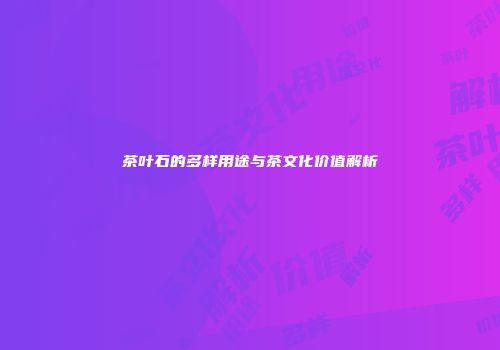 茶叶石的多样用途与茶文化价值解析