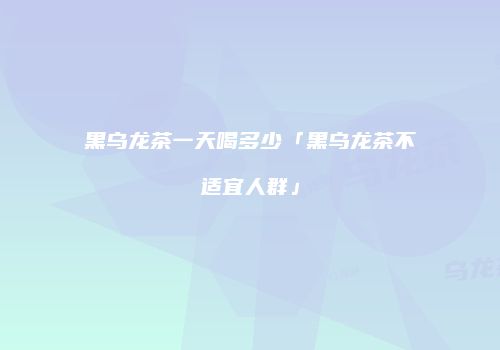 黑乌龙茶一天喝多少「黑乌龙茶不适宜人群」