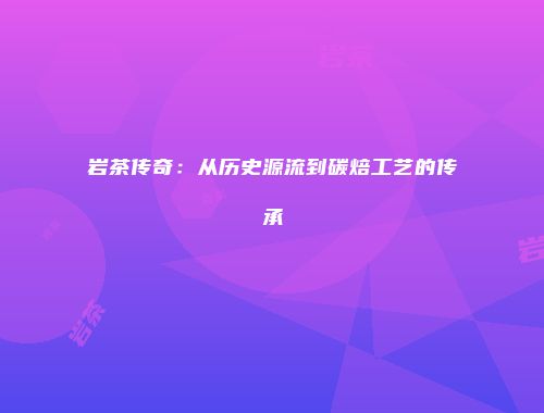 岩茶传奇：从历史源流到碳焙工艺的传承