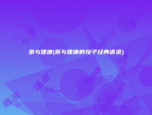 茶与健康(茶与健康的句子经典语录)