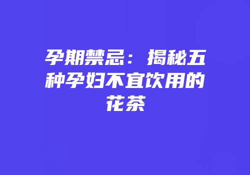 孕期禁忌：揭秘五种孕妇不宜饮用的花茶