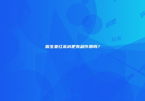 喝生姜红茶减肥有副作用吗？