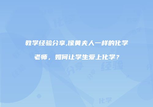 教学经验分享,像黄夫人一样的化学老师，如何让学生爱上化学？