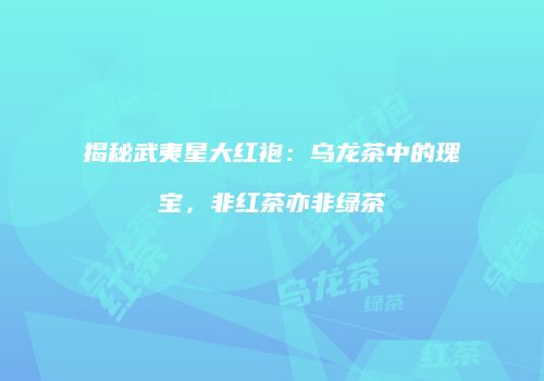 揭秘武夷星大红袍：乌龙茶中的瑰宝，非红茶亦非绿茶