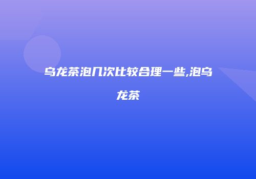 乌龙茶泡几次比较合理一些,泡乌龙茶