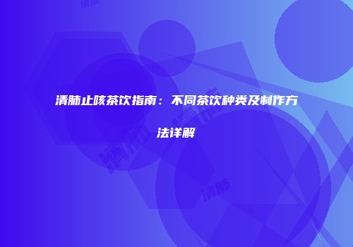 清肺止咳茶饮指南：不同茶饮种类及制作方法详解