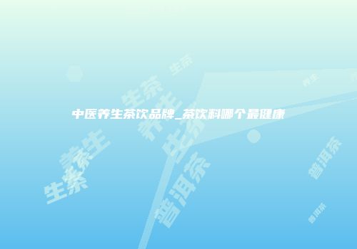 中医养生茶饮品牌_茶饮料哪个最健康