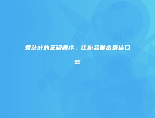 煮茶叶的正确顺序，让你品尝出最佳口感