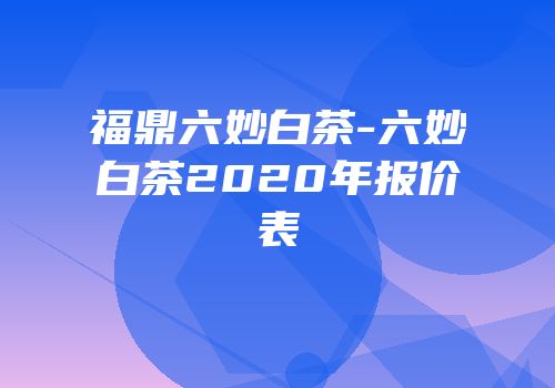 福鼎六妙白茶-六妙白茶2020年报价表