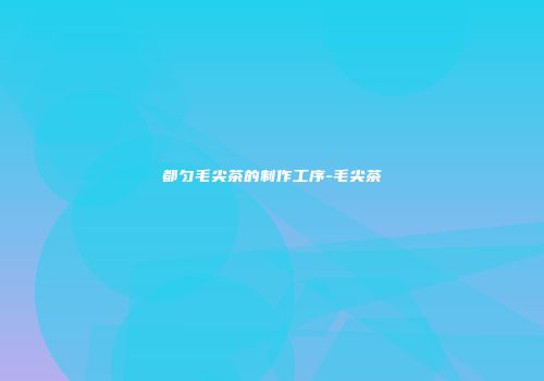 都匀毛尖茶的制作工序-毛尖茶