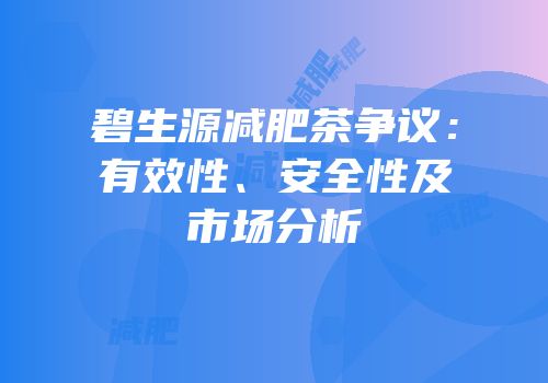 碧生源减肥茶争议：有效性、安全性及市场分析
