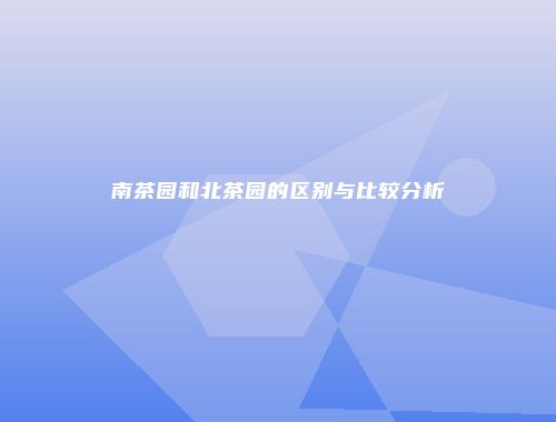 南茶园和北茶园的区别与比较分析